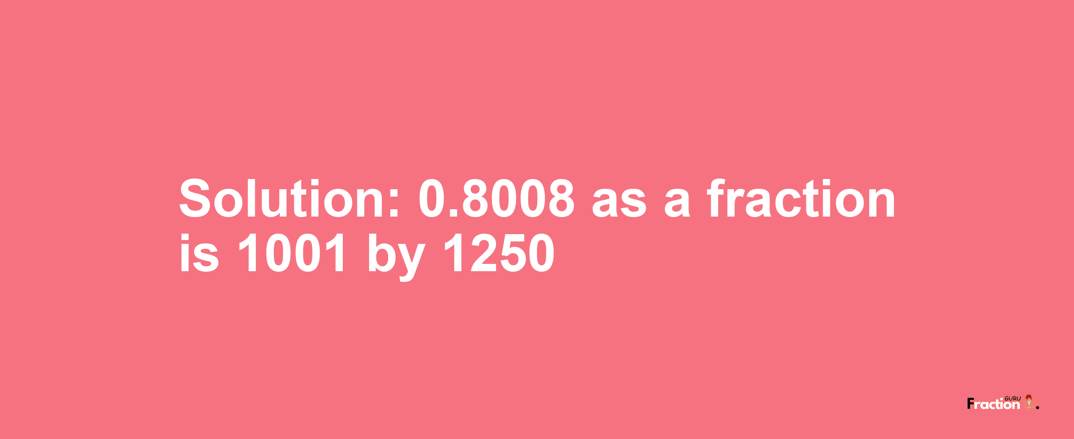 Solution:0.8008 as a fraction is 1001/1250